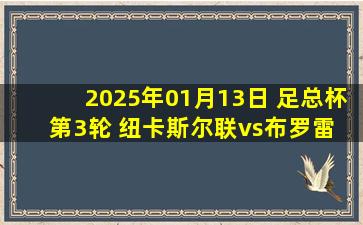 2025年01月13日 足总杯第3轮 纽卡斯尔联vs布罗雷 全场录像